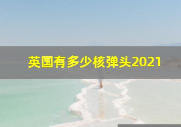 英国有多少核弹头2021