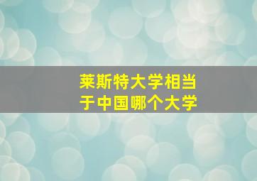 莱斯特大学相当于中国哪个大学