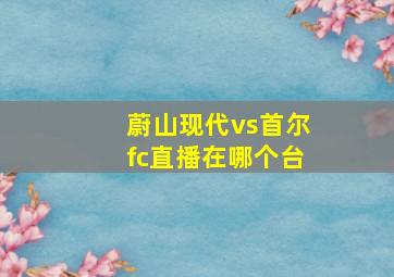 蔚山现代vs首尔fc直播在哪个台