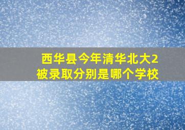 西华县今年清华北大2被录取分别是哪个学校