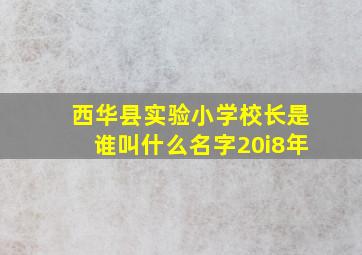 西华县实验小学校长是谁叫什么名字20i8年