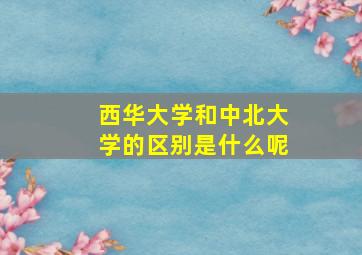 西华大学和中北大学的区别是什么呢