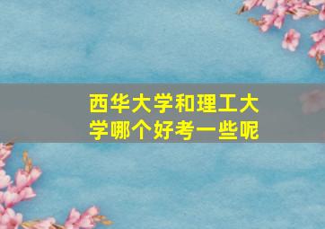 西华大学和理工大学哪个好考一些呢