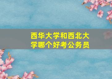 西华大学和西北大学哪个好考公务员