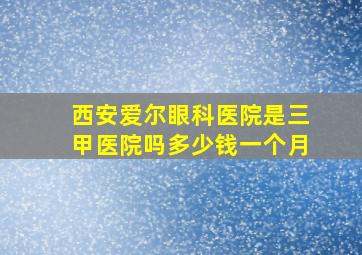 西安爱尔眼科医院是三甲医院吗多少钱一个月