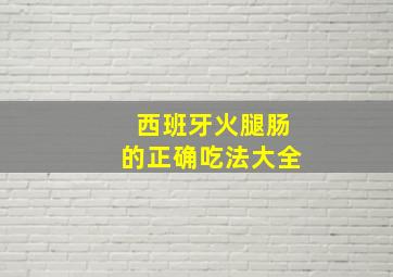 西班牙火腿肠的正确吃法大全