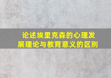 论述埃里克森的心理发展理论与教育意义的区别