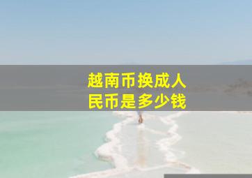 越南币换成人民币是多少钱