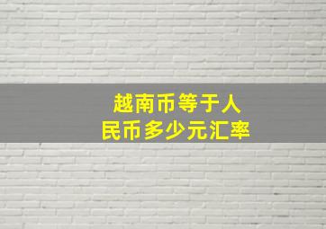 越南币等于人民币多少元汇率