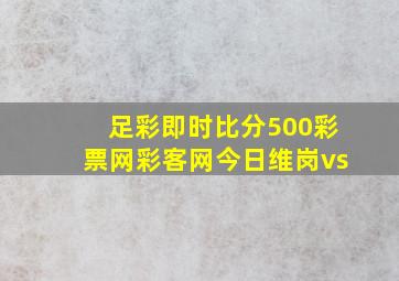 足彩即时比分500彩票网彩客网今日维岗vs