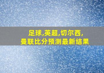 足球,英超,切尔西,曼联比分预测最新结果