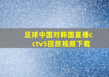 足球中国对韩国直播cctv5回放视频下载