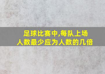 足球比赛中,每队上场人数最少应为人数的几倍