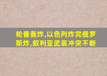 轮番轰炸,以色列炸完俄罗斯炸,叙利亚武装冲突不断