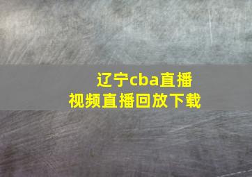 辽宁cba直播视频直播回放下载