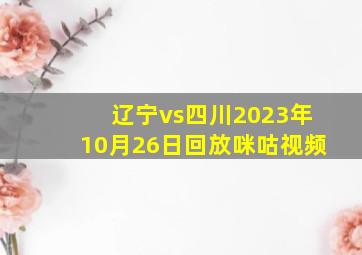 辽宁vs四川2023年10月26日回放咪咕视频