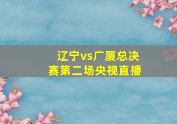 辽宁vs广厦总决赛第二场央视直播