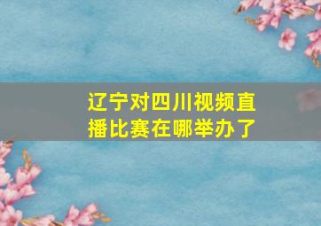 辽宁对四川视频直播比赛在哪举办了