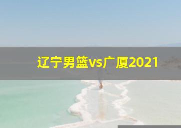 辽宁男篮vs广厦2021