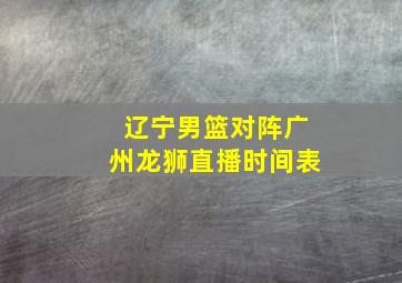 辽宁男篮对阵广州龙狮直播时间表