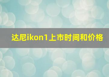 达尼ikon1上市时间和价格