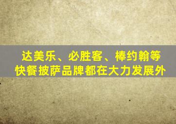 达美乐、必胜客、棒约翰等快餐披萨品牌都在大力发展外