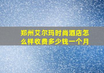 郑州艾尔玛时尚酒店怎么样收费多少钱一个月