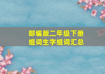 部编版二年级下册组词生字组词汇总