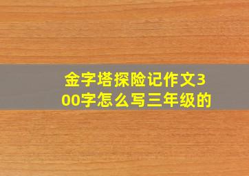 金字塔探险记作文300字怎么写三年级的