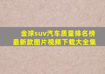 金球suv汽车质量排名榜最新款图片视频下载大全集