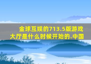 金球互娱的713.5版游戏大厅是什么时候开始的.中国