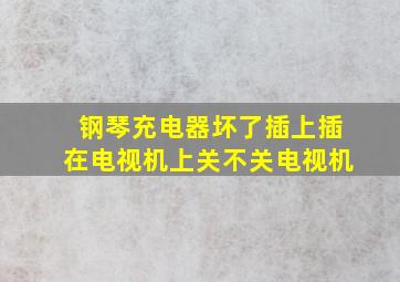 钢琴充电器坏了插上插在电视机上关不关电视机