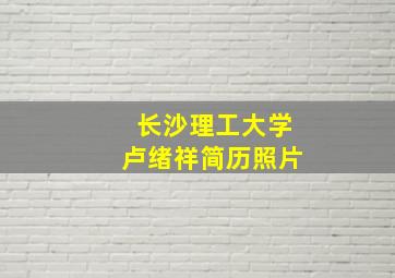 长沙理工大学卢绪祥简历照片