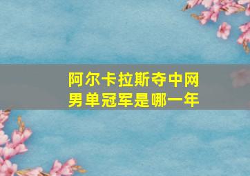 阿尔卡拉斯夺中网男单冠军是哪一年