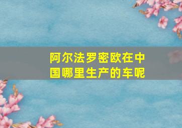 阿尔法罗密欧在中国哪里生产的车呢