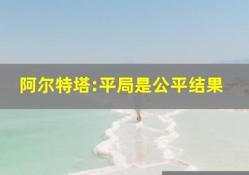 阿尔特塔:平局是公平结果