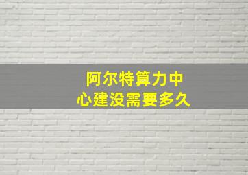 阿尔特算力中心建没需要多久