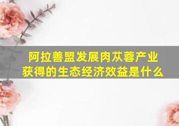 阿拉善盟发展肉苁蓉产业获得的生态经济效益是什么