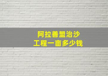 阿拉善盟治沙工程一亩多少钱