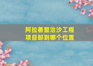 阿拉善盟治沙工程项目部到哪个位置