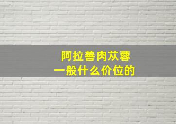 阿拉善肉苁蓉一般什么价位的