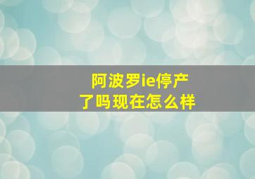 阿波罗ie停产了吗现在怎么样