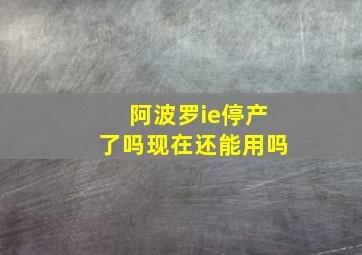 阿波罗ie停产了吗现在还能用吗