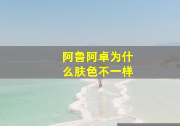 阿鲁阿卓为什么肤色不一样