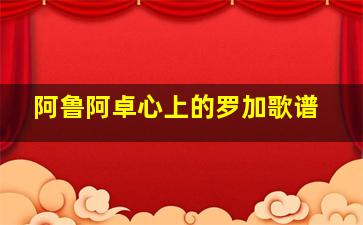 阿鲁阿卓心上的罗加歌谱