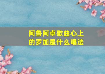 阿鲁阿卓歌曲心上的罗加是什么唱法