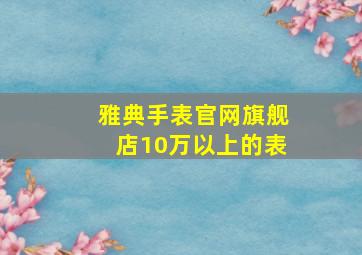 雅典手表官网旗舰店10万以上的表