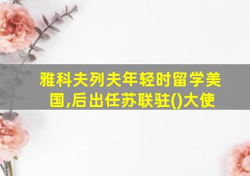 雅科夫列夫年轻时留学美国,后出任苏联驻()大使