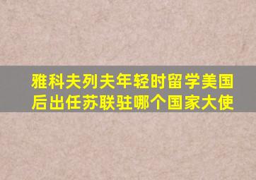 雅科夫列夫年轻时留学美国后出任苏联驻哪个国家大使