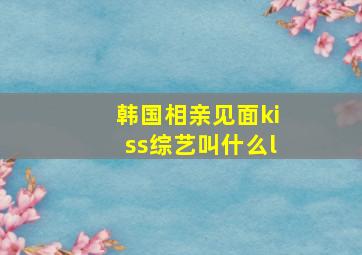 韩国相亲见面kiss综艺叫什么l